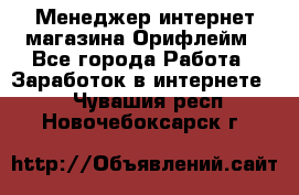 Менеджер интернет-магазина Орифлейм - Все города Работа » Заработок в интернете   . Чувашия респ.,Новочебоксарск г.